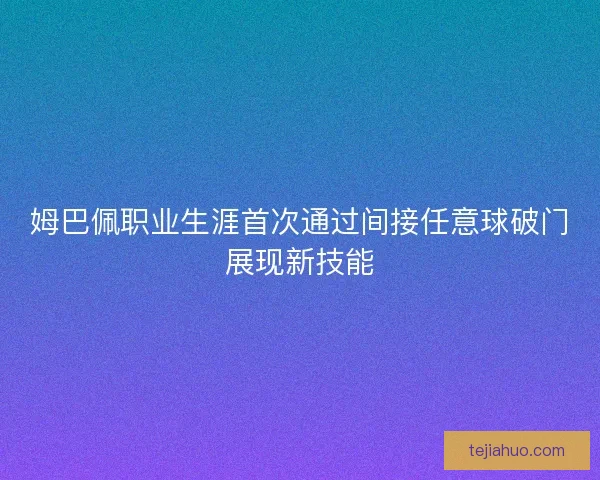 姆巴佩职业生涯首次通过间接任意球破门展现新技能